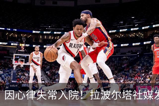 因心律失常入院！拉波尔塔社媒发文确认状况良好，并致谢医护人员